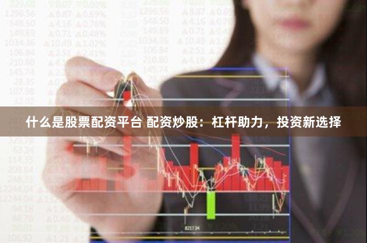 什么是股票配资平台 配资炒股：杠杆助力，投资新选择