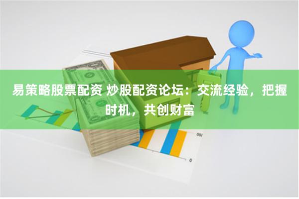易策略股票配资 炒股配资论坛：交流经验，把握时机，共创财富