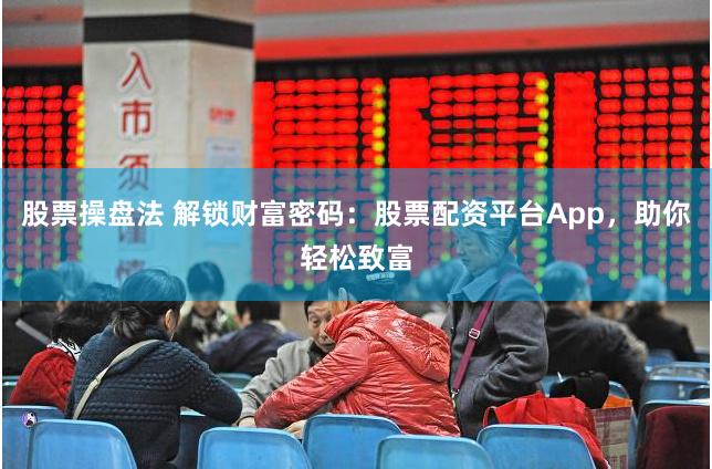 股票操盘法 解锁财富密码：股票配资平台App，助你轻松致富