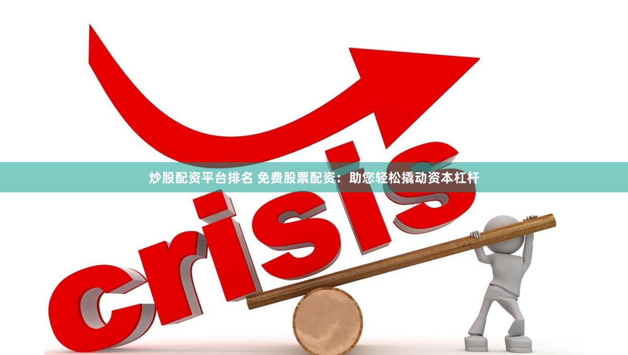 炒股配资平台排名 免费股票配资：助您轻松撬动资本杠杆