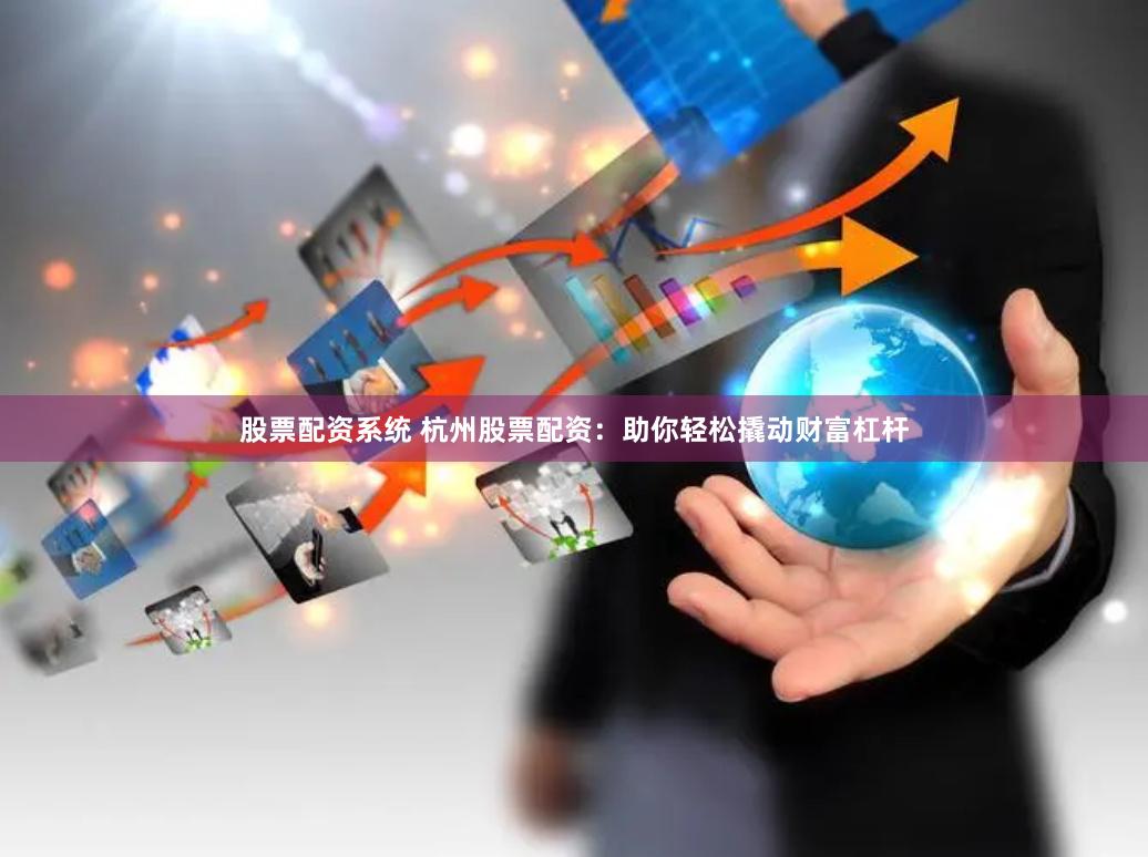 股票配资系统 杭州股票配资：助你轻松撬动财富杠杆
