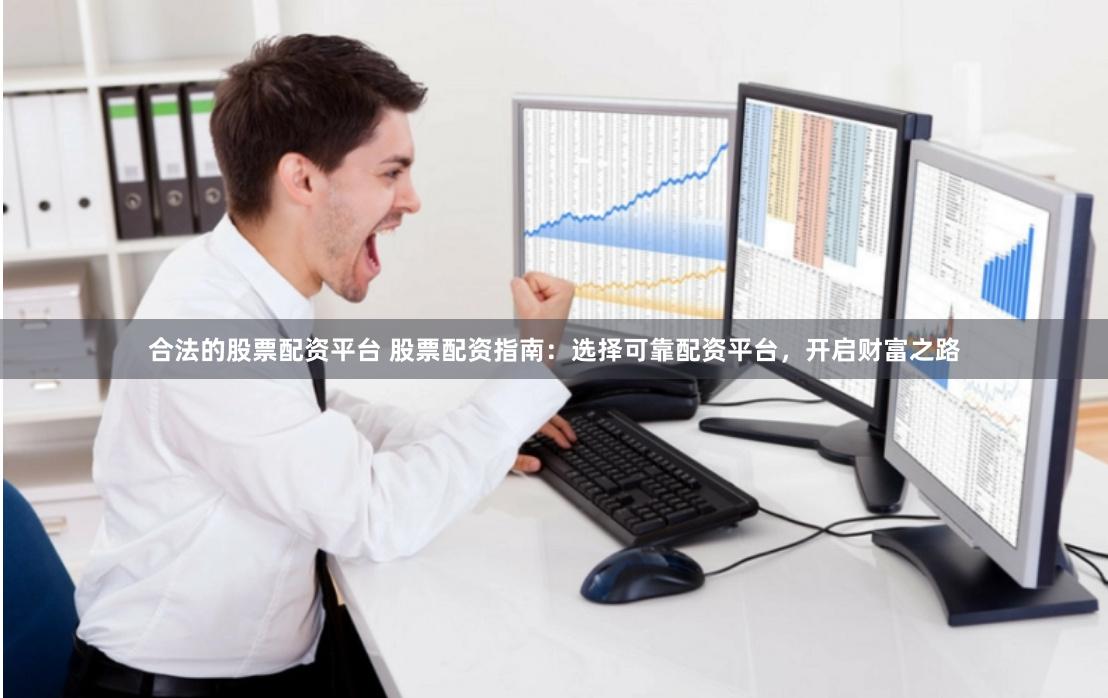 合法的股票配资平台 股票配资指南：选择可靠配资平台，开启财富之路