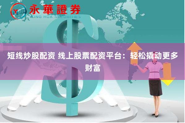 短线炒股配资 线上股票配资平台：轻松撬动更多财富