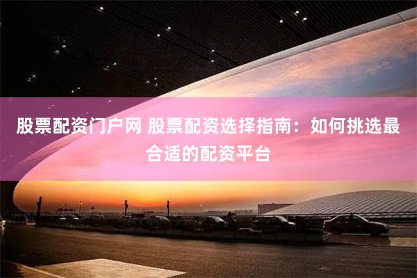 股票配资门户网 股票配资选择指南：如何挑选最合适的配资平台
