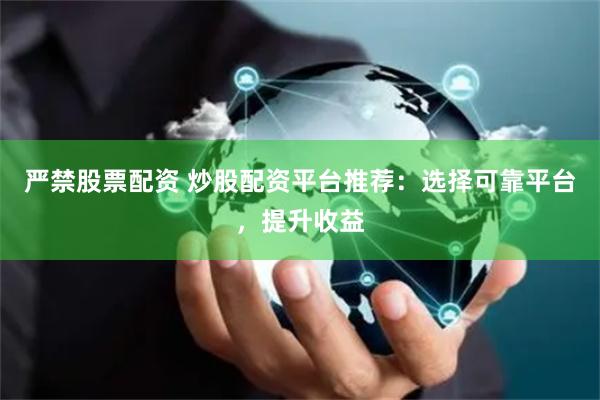 严禁股票配资 炒股配资平台推荐：选择可靠平台，提升收益
