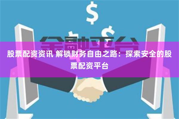 股票配资资讯 解锁财务自由之路：探索安全的股票配资平台