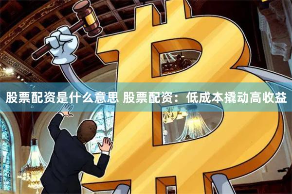 股票配资是什么意思 股票配资：低成本撬动高收益