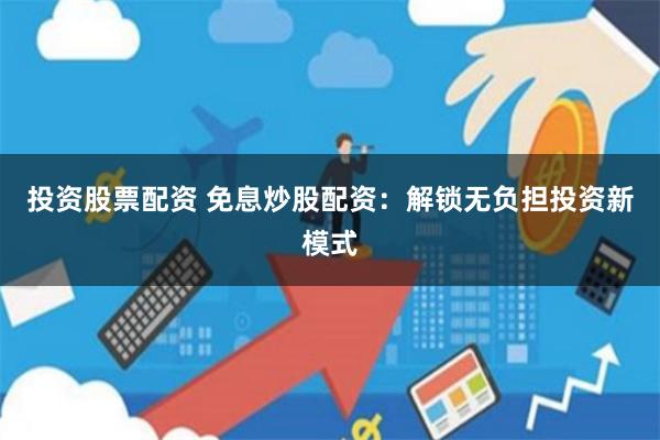 投资股票配资 免息炒股配资：解锁无负担投资新模式