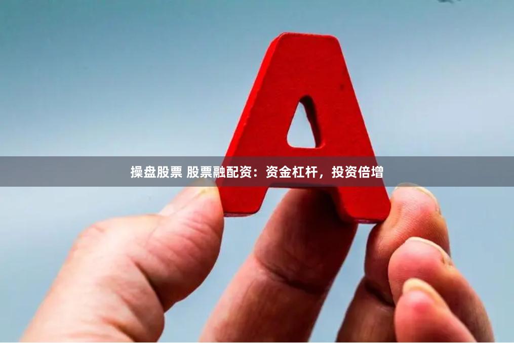 操盘股票 股票融配资：资金杠杆，投资倍增