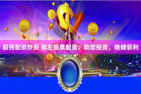 股民配资炒股 崇左股票配资：助您投资，稳健获利