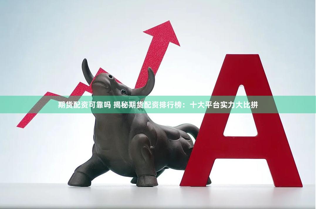 期货配资可靠吗 揭秘期货配资排行榜：十大平台实力大比拼