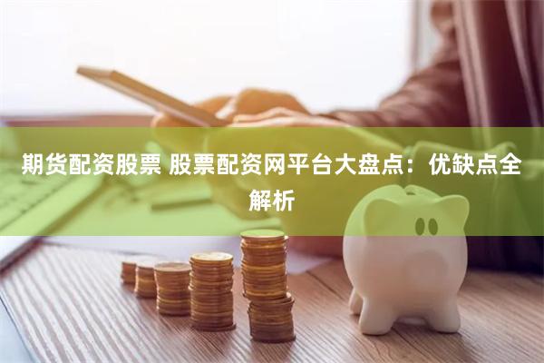 期货配资股票 股票配资网平台大盘点：优缺点全解析