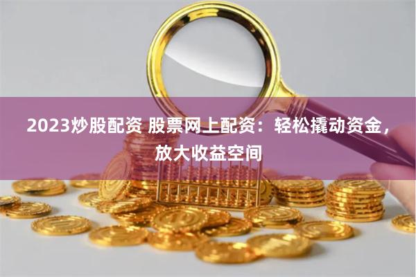 2023炒股配资 股票网上配资：轻松撬动资金，放大收益空间