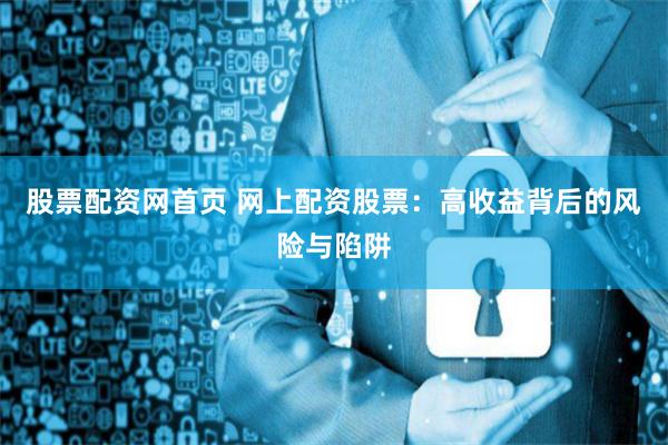 股票配资网首页 网上配资股票：高收益背后的风险与陷阱