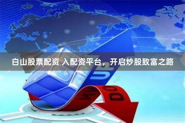 白山股票配资 入配资平台，开启炒股致富之路