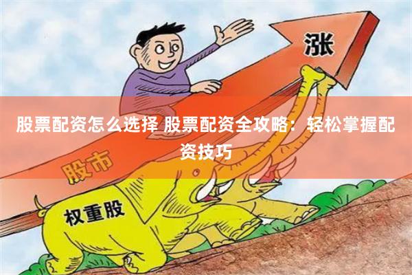 股票配资怎么选择 股票配资全攻略：轻松掌握配资技巧