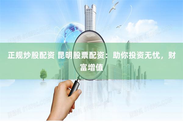 正规炒股配资 昆明股票配资：助你投资无忧，财富增值