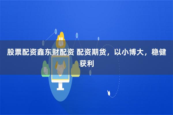 股票配资鑫东财配资 配资期货，以小博大，稳健获利