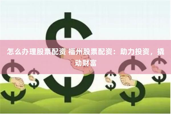 怎么办理股票配资 福州股票配资：助力投资，撬动财富