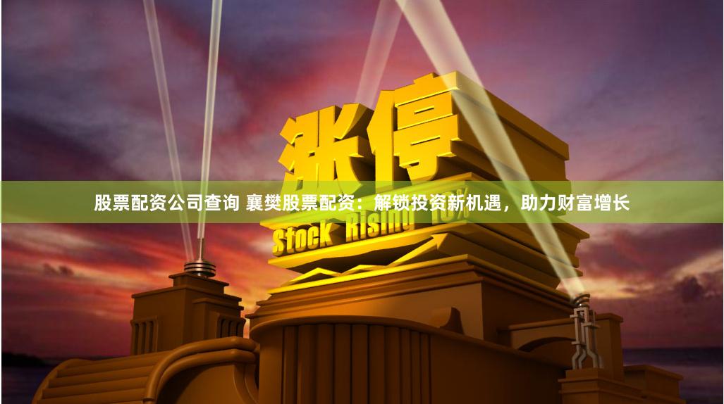 股票配资公司查询 襄樊股票配资：解锁投资新机遇，助力财富增长