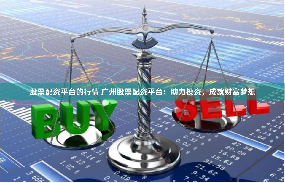 股票配资平台的行情 广州股票配资平台：助力投资，成就财富梦想
