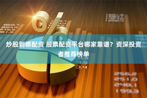 炒股到哪配资 股票配资平台哪家靠谱？资深投资者推荐榜单
