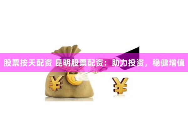 股票按天配资 昆明股票配资：助力投资，稳健增值
