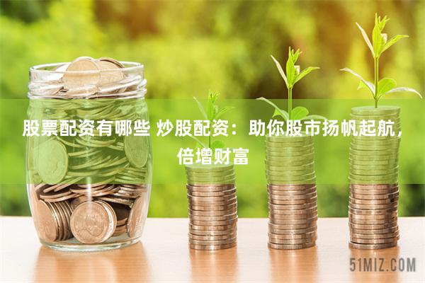 股票配资有哪些 炒股配资：助你股市扬帆起航，倍增财富