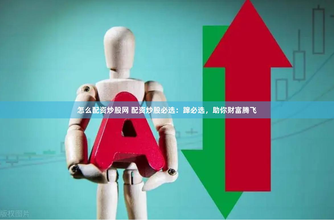 怎么配资炒股网 配资炒股必选：蹿必选，助你财富腾飞
