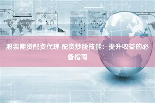 股票期货配资代理 配资炒股技能：提升收益的必备指南