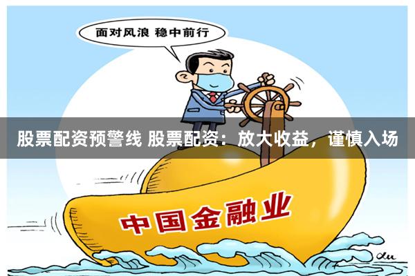 股票配资预警线 股票配资：放大收益，谨慎入场