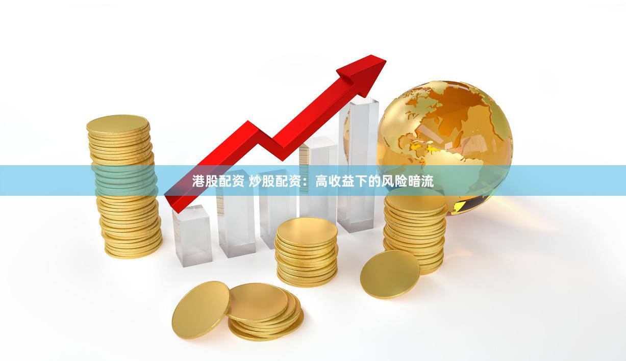 港股配资 炒股配资：高收益下的风险暗流