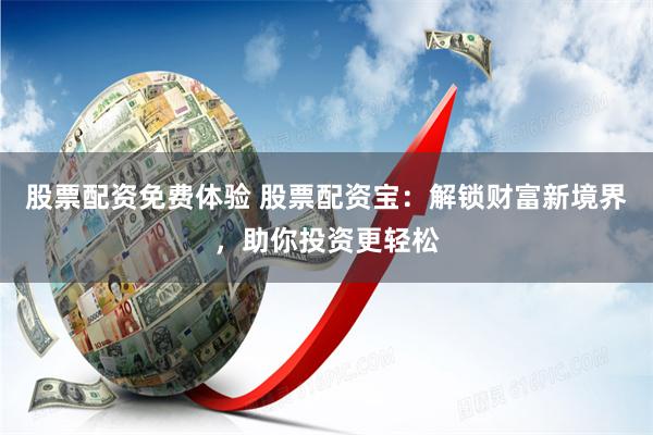 股票配资免费体验 股票配资宝：解锁财富新境界，助你投资更轻松