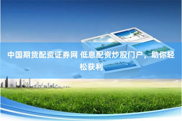 中国期货配资证券网 低息配资炒股门户，助你轻松获利