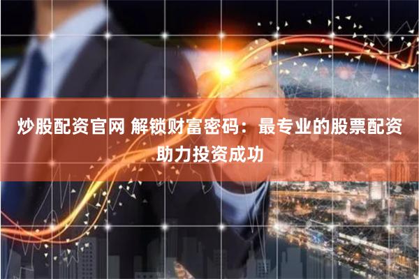 炒股配资官网 解锁财富密码：最专业的股票配资助力投资成功