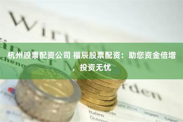 杭州股票配资公司 福辰股票配资：助您资金倍增，投资无忧