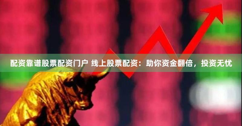 配资靠谱股票配资门户 线上股票配资：助你资金翻倍，投资无忧