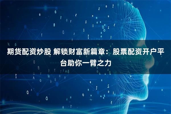 期货配资炒股 解锁财富新篇章：股票配资开户平台助你一臂之力