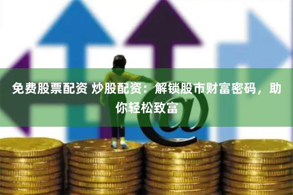 免费股票配资 炒股配资：解锁股市财富密码，助你轻松致富