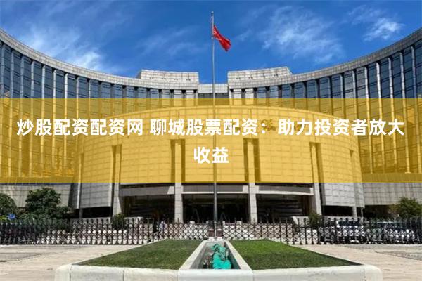 炒股配资配资网 聊城股票配资：助力投资者放大收益