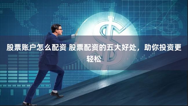 股票账户怎么配资 股票配资的五大好处，助你投资更轻松
