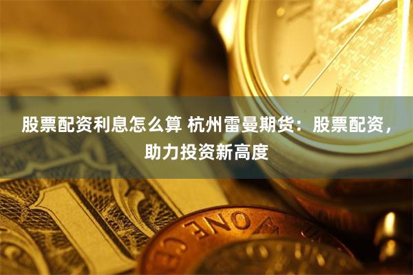 股票配资利息怎么算 杭州雷曼期货：股票配资，助力投资新高度