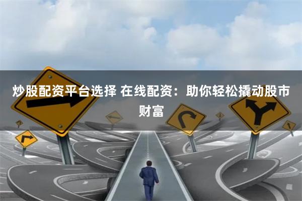 炒股配资平台选择 在线配资：助你轻松撬动股市财富