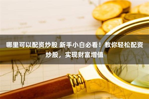 哪里可以配资炒股 新手小白必看！教你轻松配资炒股，实现财富增值