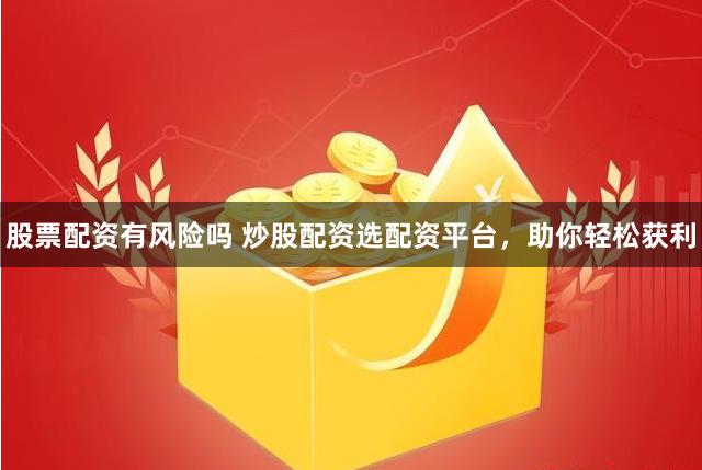 股票配资有风险吗 炒股配资选配资平台，助你轻松获利