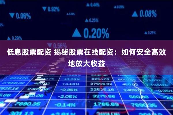 低息股票配资 揭秘股票在线配资：如何安全高效地放大收益