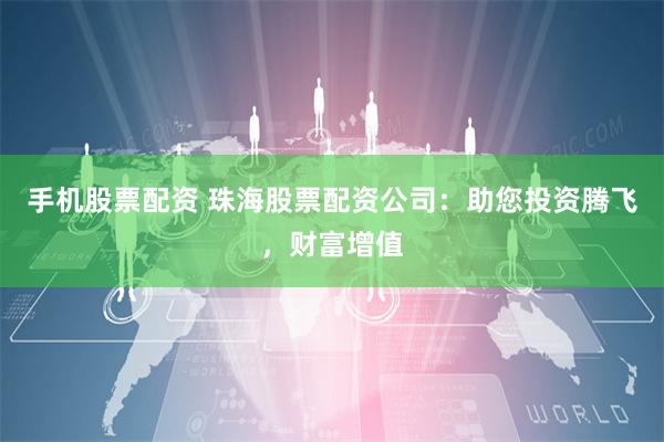 手机股票配资 珠海股票配资公司：助您投资腾飞，财富增值
