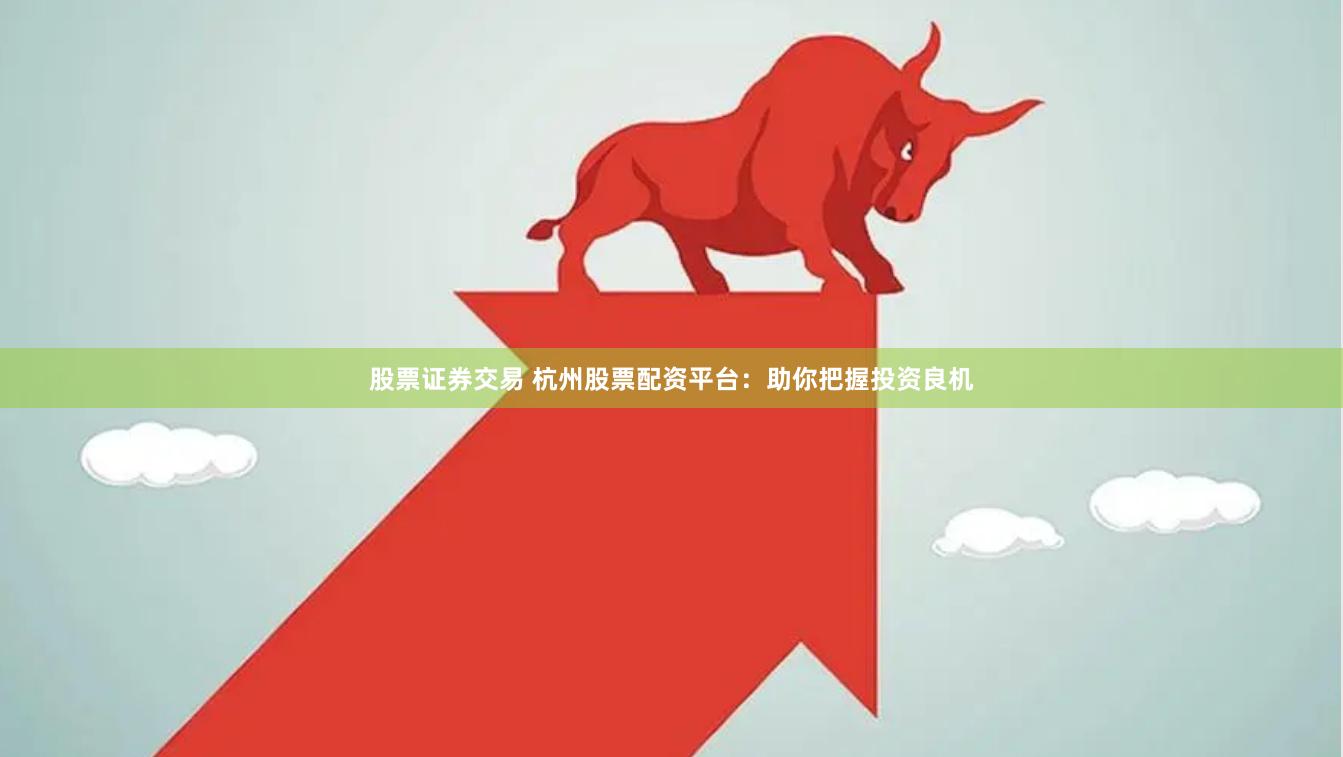 股票证券交易 杭州股票配资平台：助你把握投资良机