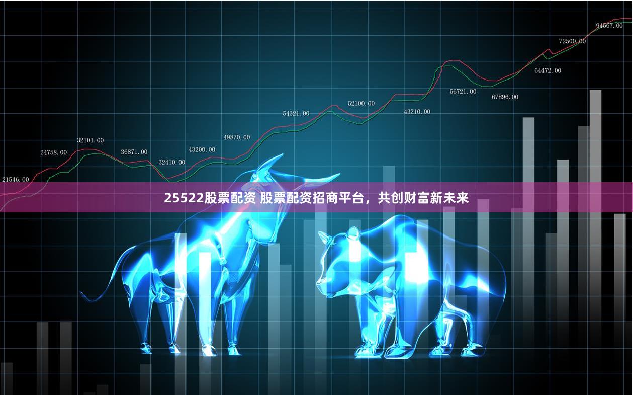 25522股票配资 股票配资招商平台，共创财富新未来
