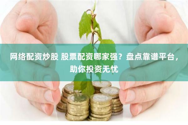 网络配资炒股 股票配资哪家强？盘点靠谱平台，助你投资无忧